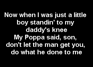 Now when I was just a little
boy standin' to my
daddy's knee
My Poppa said, son,
don't let the man get you,
do what he done to me