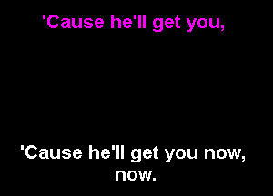 'Cause he'll get you,

'Cause he'll get you now,
now.