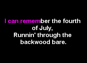 I can remember the fourth
of July,

Runnin' through the
backwood bare.