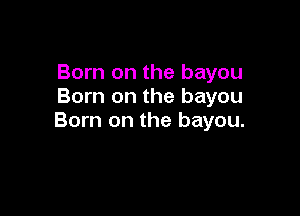 Born on the bayou
Born on the bayou

Born on the bayou.