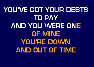 YOU'VE GOT YOUR DEBTS
TO PAY
AND YOU WERE ONE
OF MINE
YOU'RE DOWN
AND OUT OF TIME