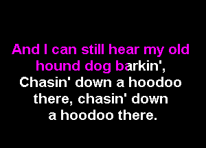 And I can still hear my old
hound dog barkin',

Chasin' down a hoodoo
there, chasin' down
a hoodoo there.