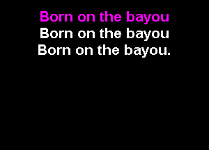 Born on the bayou
Born on the bayou
Born on the bayou.