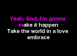 Yeah, God, I'm gonna
make it happen

Take the world in a love
embrace
