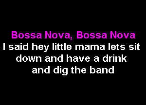 Bossa Nova, Bossa Nova
I said hey little mama lets sit
down and have a drink
and dig the band