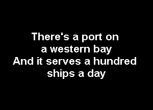 There's a port on
a western bay

And it serves a hundred
ships a day