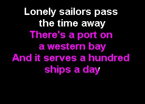 Lonely sailors pass
the time away
There's a port on
a western bay

And it serves a hundred
ships a day