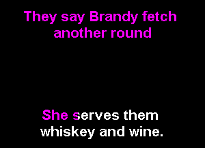 They say Brandy fetch
another round

She serves them
whiskey and wine.