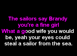 The sailors say Brandy
you're a fine girl
What a good wife you would
be, yeah your eyes could
steal a sailor from the sea.