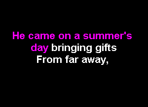He came on a summer's
day bringing gifts

F rom far away,