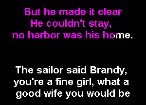 But he made it clear
He couldn't stay,
no harbor was his home.

The sailor said Brandy,
you're a fine girl, what a
good wife you would be