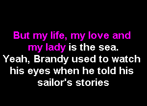 But my life, my love and
my lady is the sea.
Yeah, Brandy used to watch
his eyes when he told his
sailor's stories