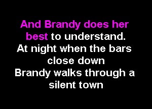 And Brandy does her
best to understand.
At night when the bars
close down
Brandy walks through a
silent town