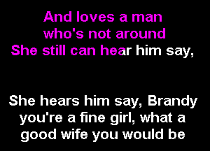 And loves a man
who's not around
She still can hear him say,

She hears him say, Brandy
you're a fine girl, what a
good wife you would be