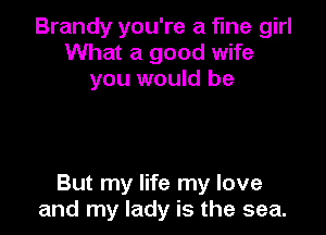 Brandy you're a fine girl
What a good wife
you would be

But my life my love
and my lady is the sea.