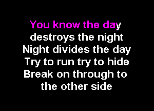 You know the day
destroys the night
Night divides the day
Try to run try to hide
Break on through to
the other side