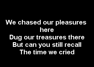 We chased our pleasures
here
Dug our treasures there
But can you still recall
The time we cried