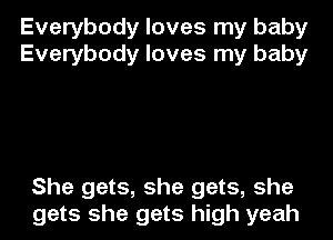 Everybody loves my baby
Everybody loves my baby

She gets, she gets, she
gets she gets high yeah