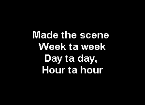 Made the scene
Week ta week

Day ta day,
Hour ta hour