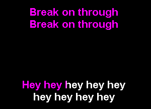 Break on through
Break on through

Hey hey hey hey hey
hey hey hey hey