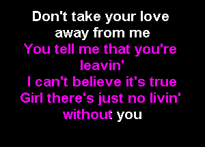 Don't take your love
away from me
You tell me that you're
leavin'

I can't believe it's true
Girl there's just no livin'
without you