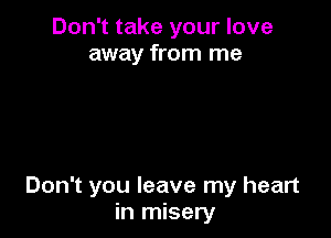 Don't take your love
away from me

Don't you leave my heart
in misery