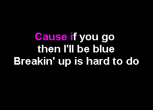 Cause if you go
then I'll be blue

Breakin' up is hard to do
