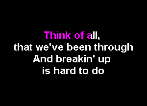 Think of all,
that we've been through

And breakin' up
is hard to do