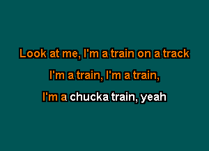 Look at me, I'm a train on a track

I'm a train, I'm a train,

I'm a chucka train, yeah