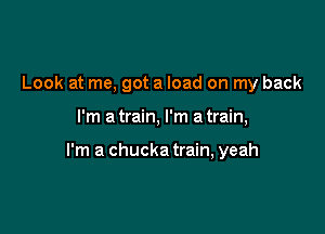 Look at me, got a load on my back

I'm a train, I'm a train,

I'm a chucka train, yeah