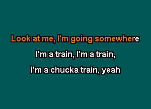 Look at me, I'm going somewhere

I'm a train, I'm a train,

I'm a chucka train, yeah