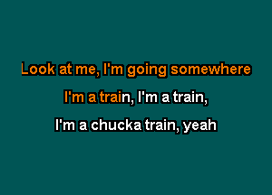 Look at me, I'm going somewhere

I'm a train, I'm a train,

I'm a chucka train, yeah