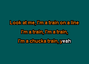 Look at me, I'm a train on a line

I'm a train, I'm a train,

I'm a chucka train, yeah