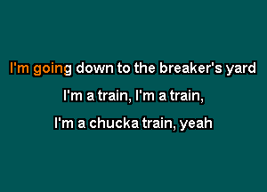 I'm going down to the breaker's yard

I'm a train, I'm a train,

I'm a chucka train, yeah