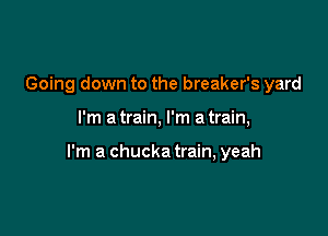 Going down to the breaker's yard

I'm a train, I'm a train,

I'm a chucka train, yeah