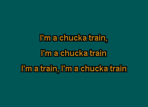 I'm a chucka train,

I'm a chucka train

I'm a train, I'm a chucka train