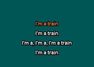 I'm a train

I'm a train

I'm a, I'm a, I'm a train

I'm a train
