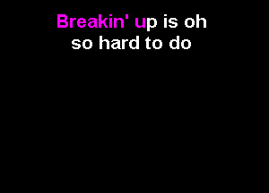 Breakin' up is oh
so hard to do