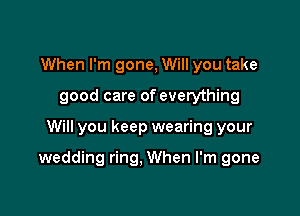 When I'm gone, Will you take
good care of everything

Will you keep wearing your

wedding ring. When I'm gone