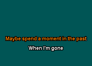 Maybe spend a moment in the past

When I'm gone