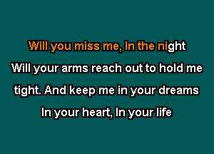 Will you miss me, In the night
Will your arms reach out to hold me
tight. And keep me in your dreams

In your heart, In your life