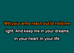 Will your arms reach out to hold me

tight. And keep me in your dreams

In your heart, In your life