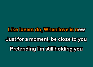 Like lovers do, When love is new

Just for a moment, be close to you

Pretending I'm still holding you