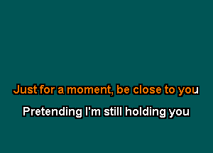 Just for a moment, be close to you

Pretending I'm still holding you