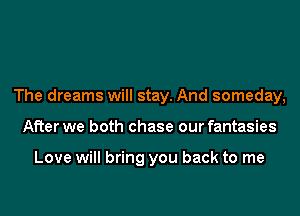 The dreams will stay. And someday,
After we both chase our fantasies

Love will bring you back to me