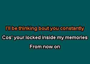 I'll be thinking bout you constantly

005' your locked inside my memories

From now on