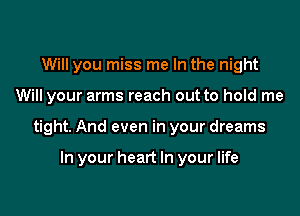 Will you miss me In the night

Will your arms reach out to hold me

tight. And even in your dreams

In your heart In your life