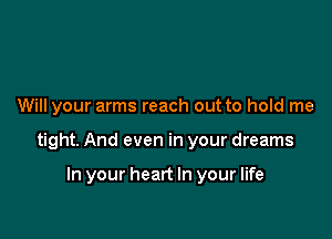 Will your arms reach out to hold me

tight. And even in your dreams

In your heart In your life