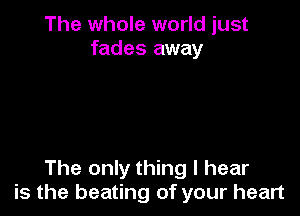 The whole world just
fades away

The only thing I hear
is the beating of your heart