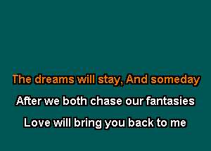 The dreams will stay, And someday
After we both chase our fantasies

Love will bring you back to me